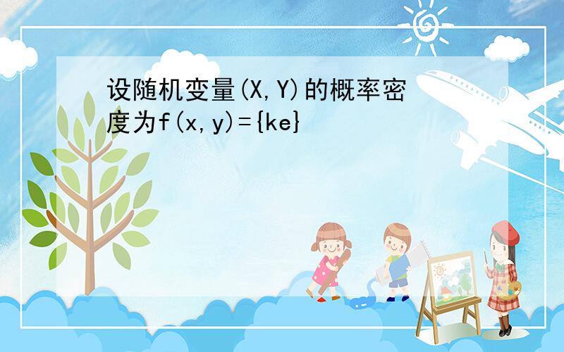 设随机变量(X,Y)的概率密度为f(x,y)={ke}