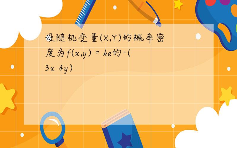 设随机变量(X,Y)的概率密度为f(x,y)＝ke的-(3x 4y)