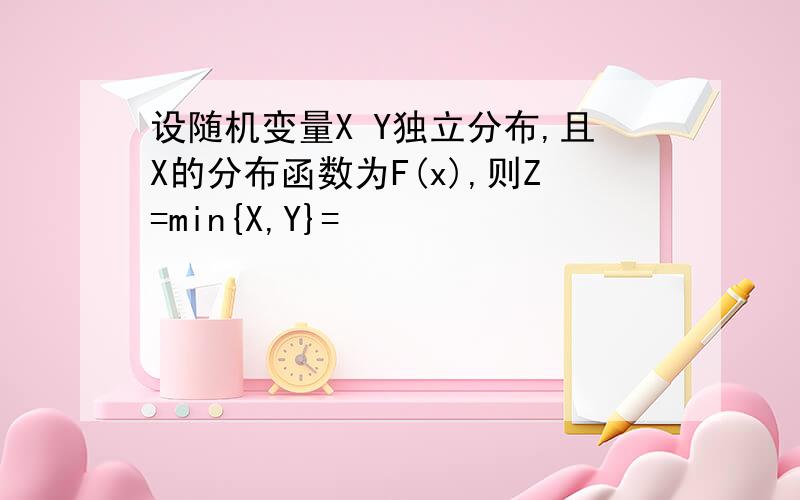 设随机变量X Y独立分布,且X的分布函数为F(x),则Z=min{X,Y}=