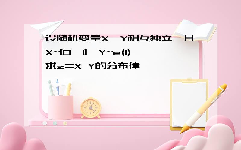 设随机变量X,Y相互独立,且X~[0,1],Y~e(1)求z=X Y的分布律