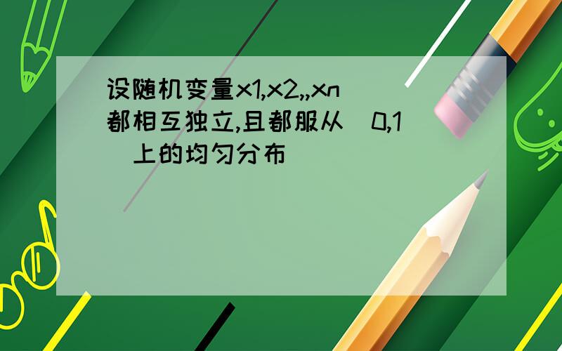 设随机变量x1,x2,,xn都相互独立,且都服从(0,1)上的均匀分布