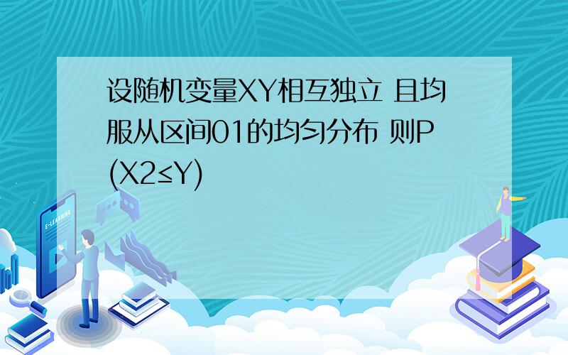 设随机变量XY相互独立 且均服从区间01的均匀分布 则P(X2≤Y)