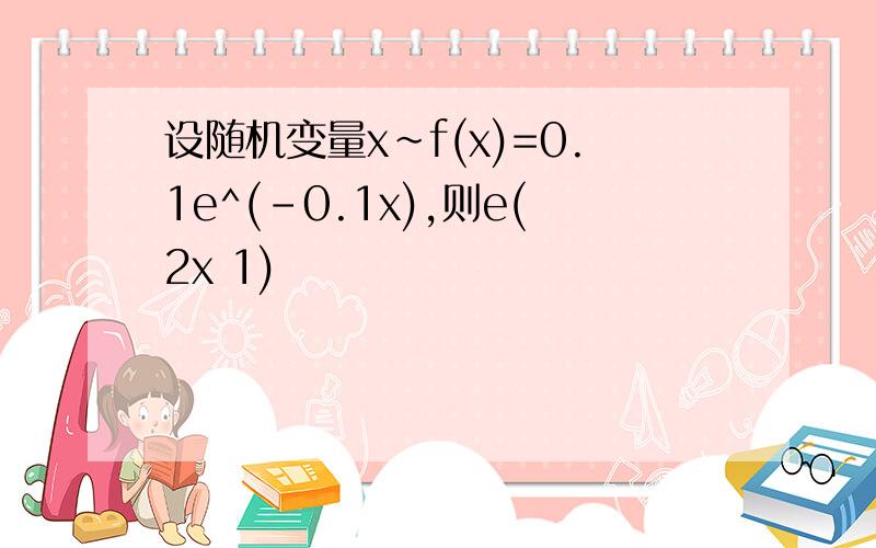 设随机变量x~f(x)=0.1e^(-0.1x),则e(2x 1)