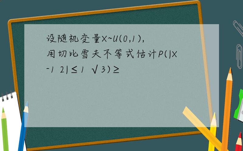 设随机变量X~U(0,1),用切比雪夫不等式估计P(|X-1 2|≤1 √3)≥