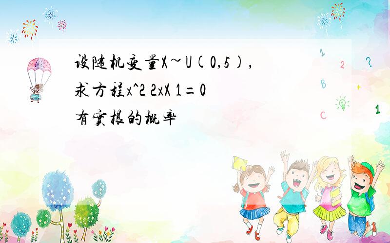 设随机变量X~U(0,5),求方程x^2 2xX 1=0有实根的概率