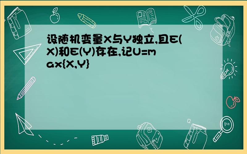 设随机变量X与Y独立,且E(X)和E(Y)存在,记U=max{X,Y}