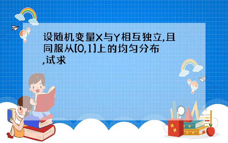 设随机变量X与Y相互独立,且同服从[0,1]上的均匀分布,试求