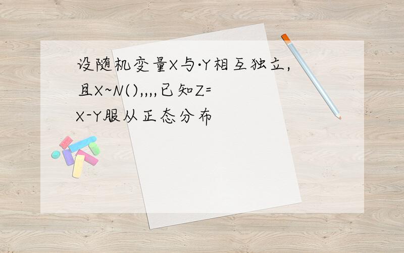 设随机变量X与·Y相互独立,且X~N(),,,,已知Z=X-Y服从正态分布