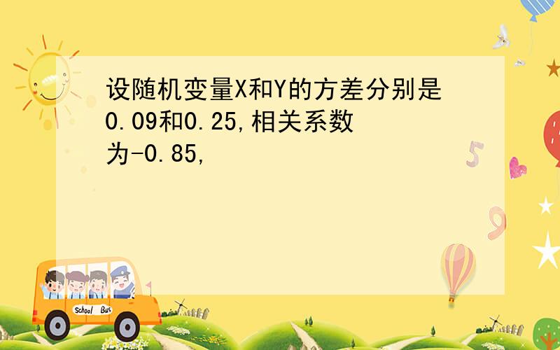 设随机变量X和Y的方差分别是0.09和0.25,相关系数为-0.85,