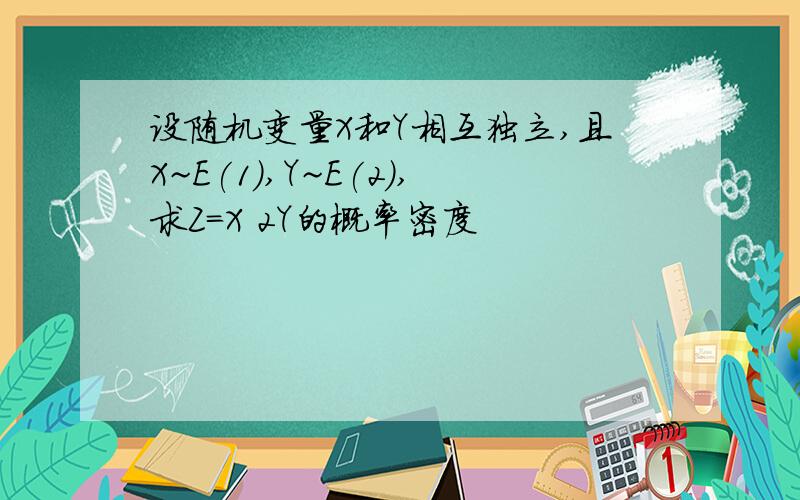 设随机变量X和Y相互独立,且X~E(1),Y~E(2),求Z=X 2Y的概率密度