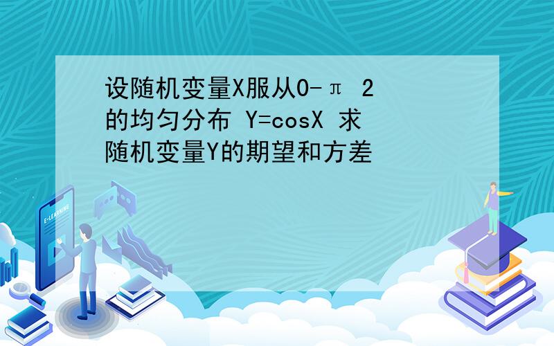 设随机变量X服从0-π 2 的均匀分布 Y=cosX 求随机变量Y的期望和方差