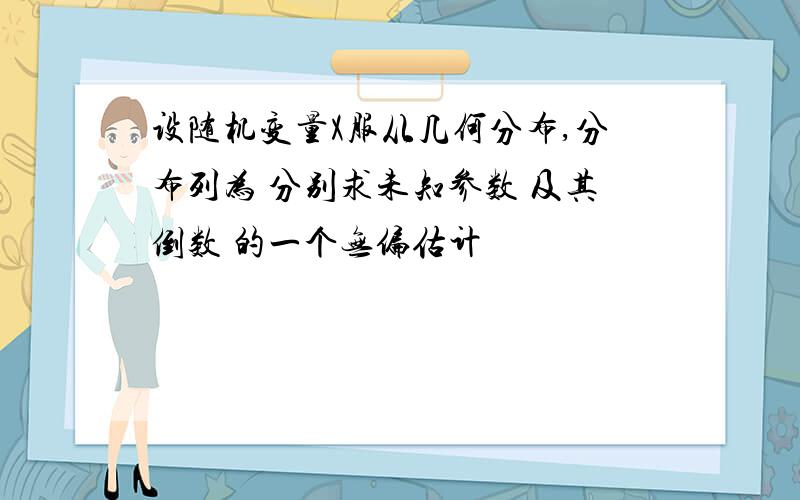 设随机变量X服从几何分布,分布列为 分别求未知参数 及其倒数 的一个无偏估计