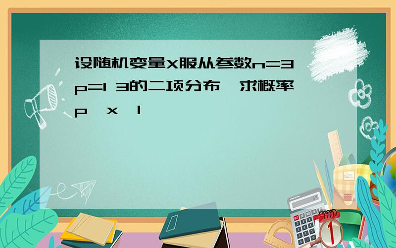 设随机变量X服从参数n=3,p=1 3的二项分布,求概率p{x>1}