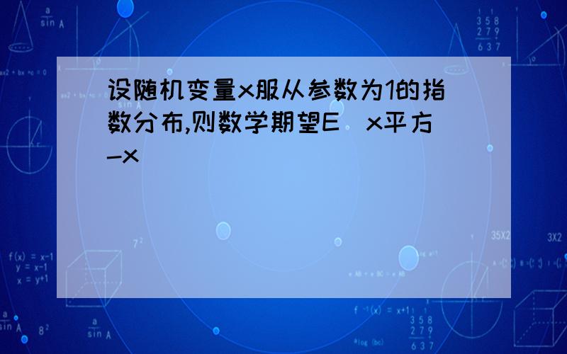 设随机变量x服从参数为1的指数分布,则数学期望E(x平方-x