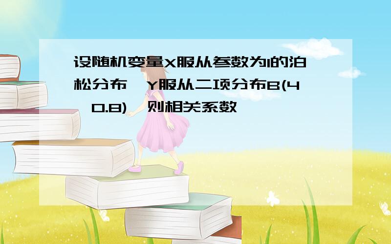 设随机变量X服从参数为1的泊松分布,Y服从二项分布B(4,0.8),则相关系数