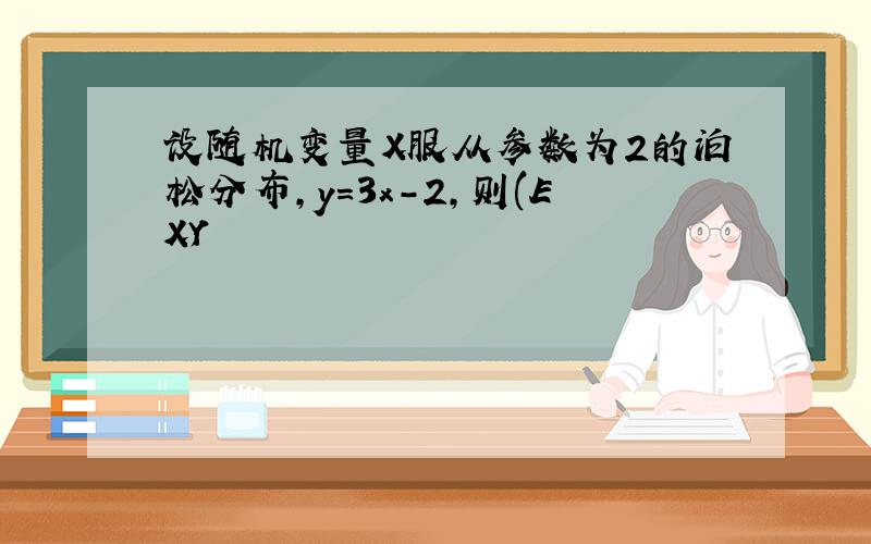 设随机变量X服从参数为2的泊松分布,y=3x-2,则(EXY