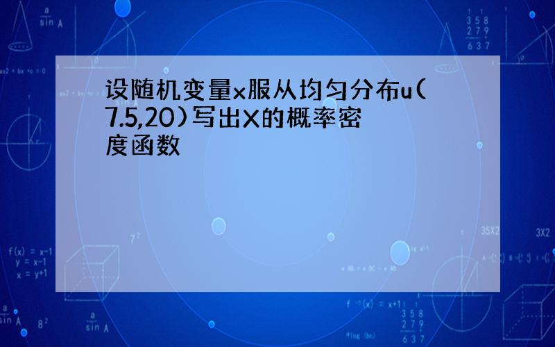 设随机变量x服从均匀分布u(7.5,20)写出X的概率密度函数