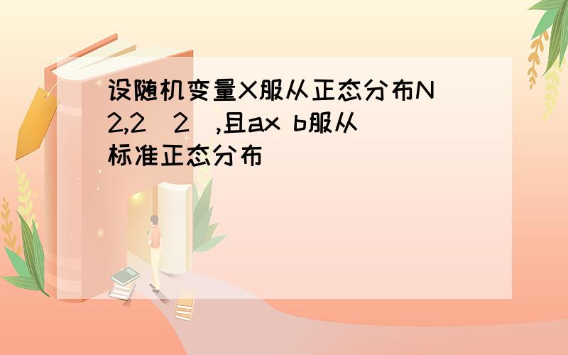 设随机变量X服从正态分布N(2,2^2),且ax b服从标准正态分布