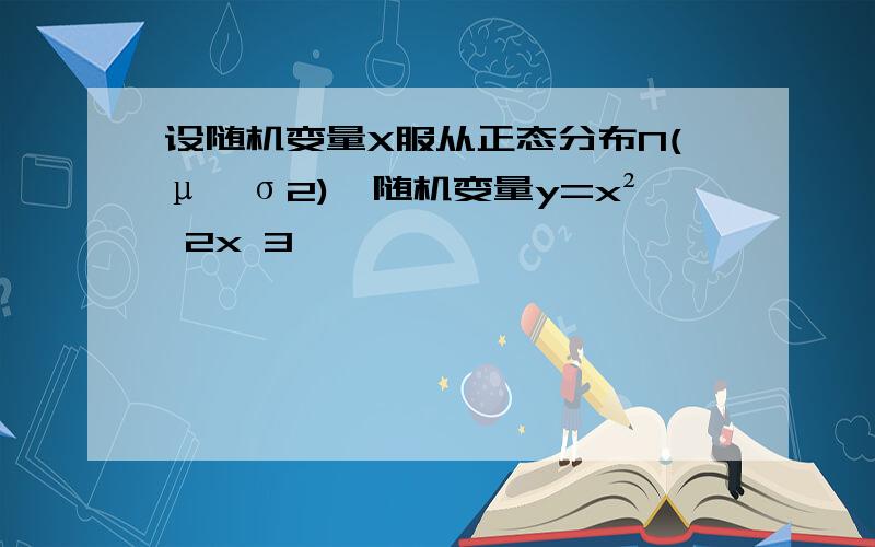 设随机变量X服从正态分布N(μ,σ2),随机变量y=x² 2x 3