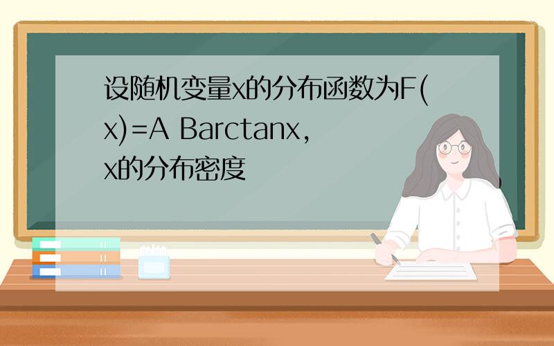 设随机变量x的分布函数为F(x)=A Barctanx,x的分布密度