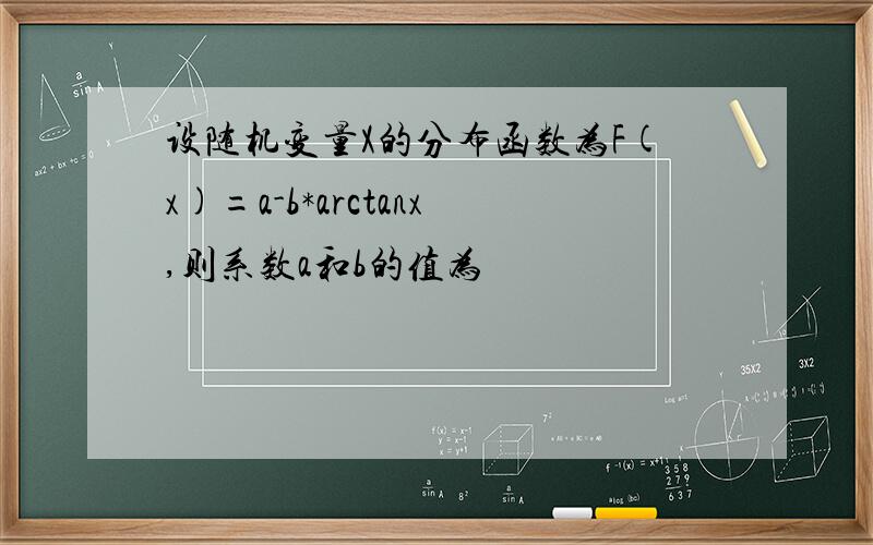 设随机变量X的分布函数为F(x)=a-b*arctanx,则系数a和b的值为