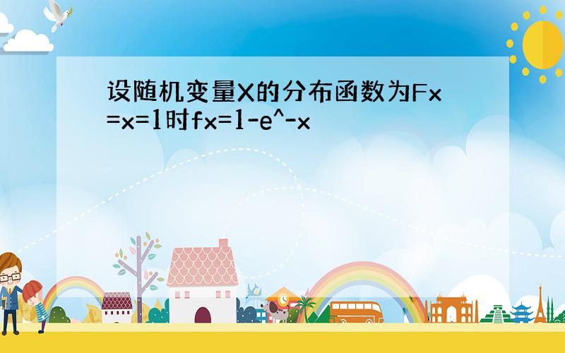 设随机变量X的分布函数为Fx=x=1时fx=1-e^-x