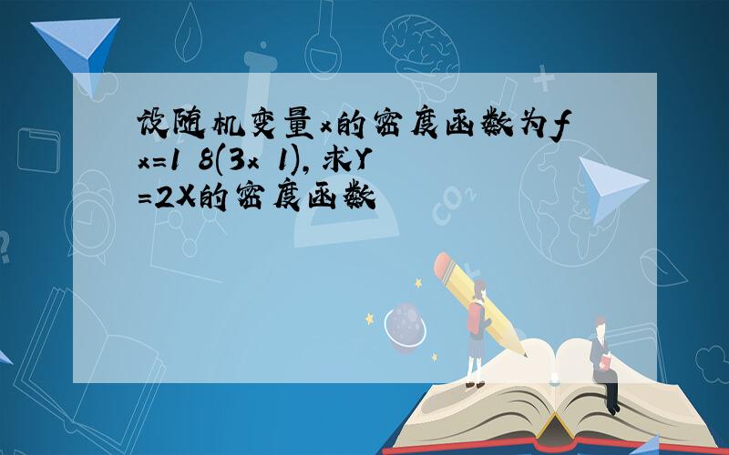 设随机变量x的密度函数为f x=1 8(3x 1),求Y=2X的密度函数