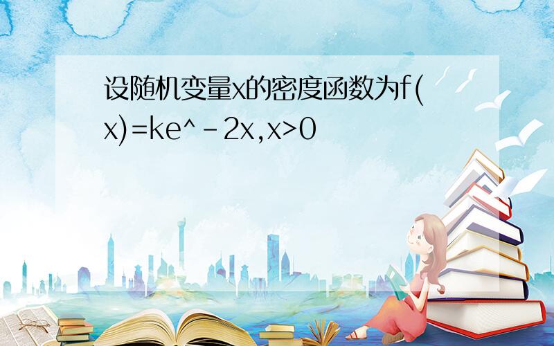 设随机变量x的密度函数为f(x)=ke^-2x,x>0