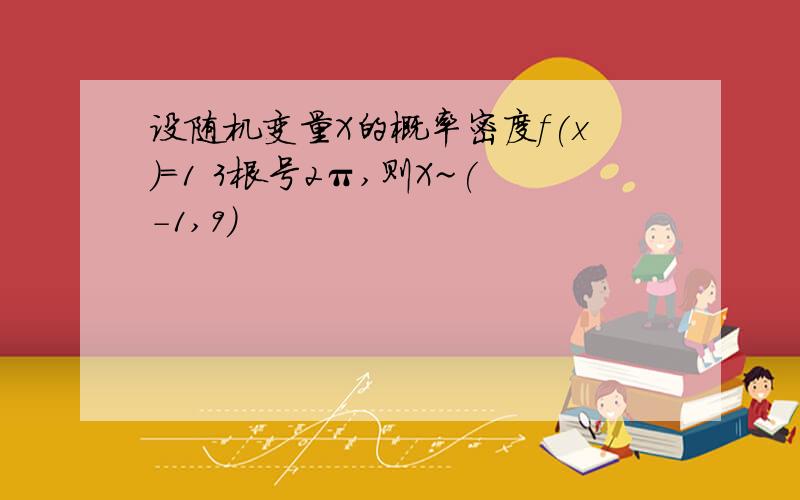 设随机变量X的概率密度f(x)=1 3根号2π,则X~(-1,9)