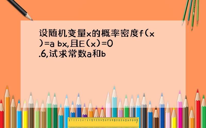 设随机变量x的概率密度f(x)=a bx,且E(x)=0.6,试求常数a和b