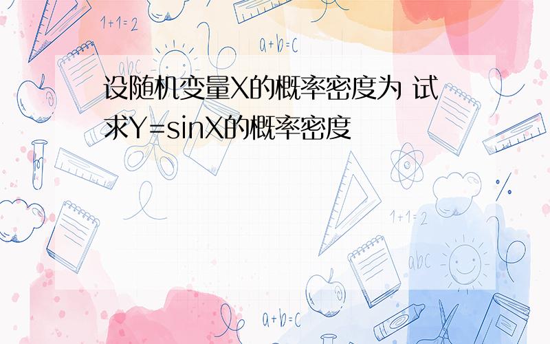 设随机变量X的概率密度为 试求Y=sinX的概率密度