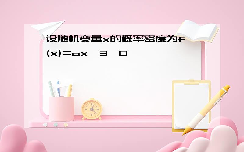 设随机变量x的概率密度为f (x)=ax^3,0