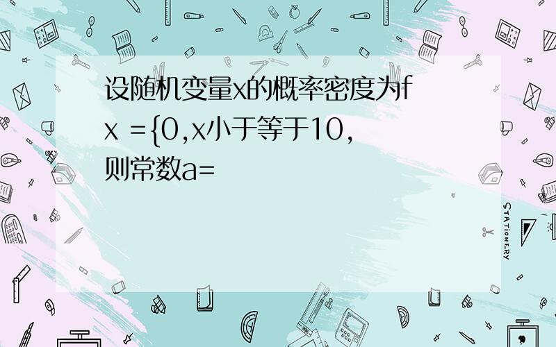 设随机变量x的概率密度为f x ={0,x小于等于10,则常数a=