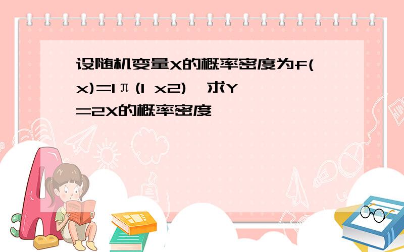 设随机变量X的概率密度为f(x)=1π(1 x2),求Y=2X的概率密度