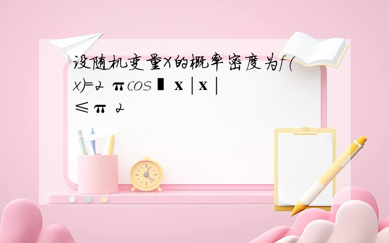 设随机变量X的概率密度为f(x)=2 πcos²ⅹ|ⅹ|≤π 2