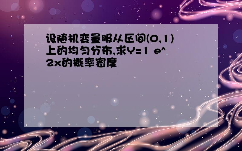 设随机变量服从区间(0,1)上的均匀分布,求Y=1 e^2x的概率密度