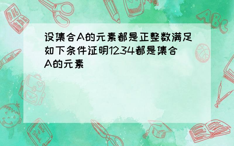 设集合A的元素都是正整数满足如下条件证明1234都是集合A的元素