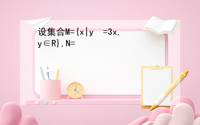 设集合M={x|y²=3x,y∈R},N=