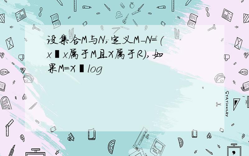 设集合M与N,定义M-N=(x丨x属于M且X属于R),如果M=X丨log