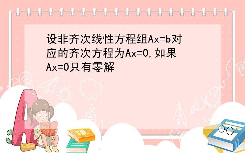 设非齐次线性方程组Ax=b对应的齐次方程为Ax=0,如果Ax=0只有零解