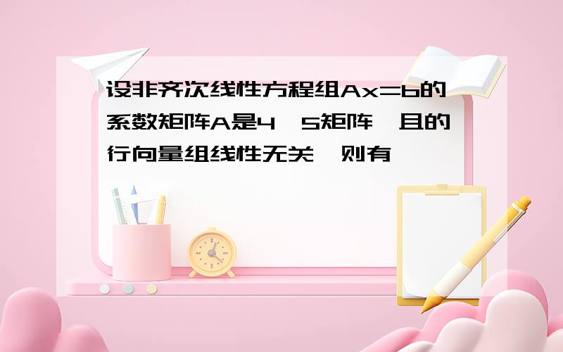 设非齐次线性方程组Ax=b的系数矩阵A是4*5矩阵,且的行向量组线性无关,则有