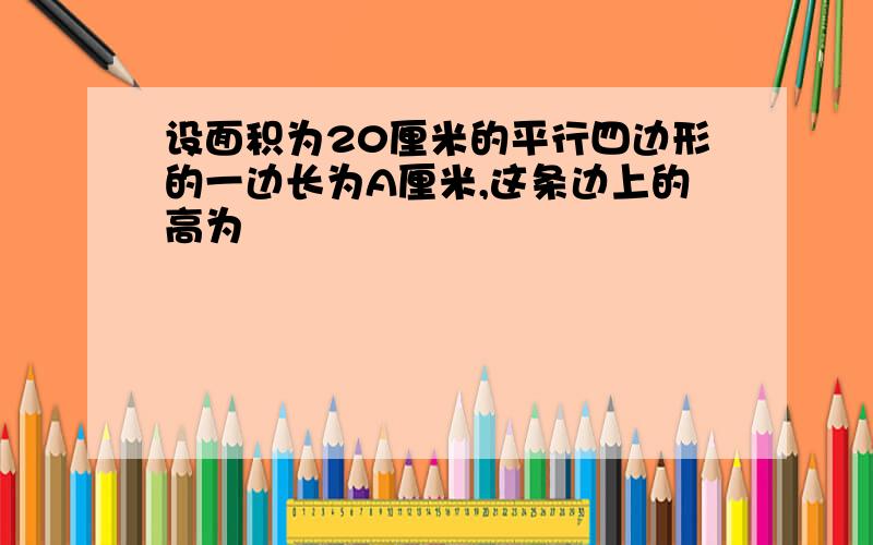 设面积为20厘米的平行四边形的一边长为A厘米,这条边上的高为