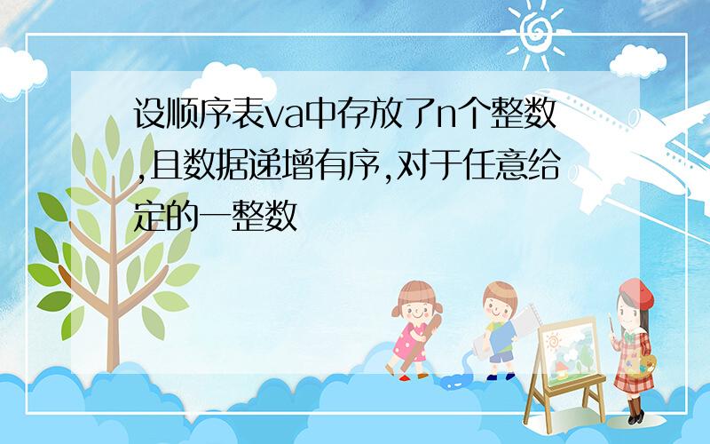 设顺序表va中存放了n个整数,且数据递增有序,对于任意给定的一整数