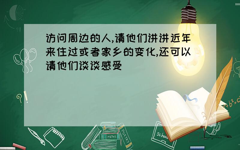 访问周边的人,请他们讲讲近年来住过或者家乡的变化,还可以请他们谈谈感受