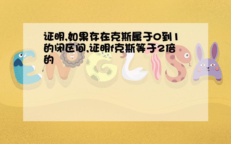 证明,如果存在克斯属于0到1的闭区间,证明f克斯等于2倍的