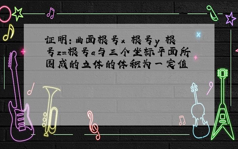 证明:曲面根号x 根号y 根号z=根号a与三个坐标平面所围成的立体的体积为一定值