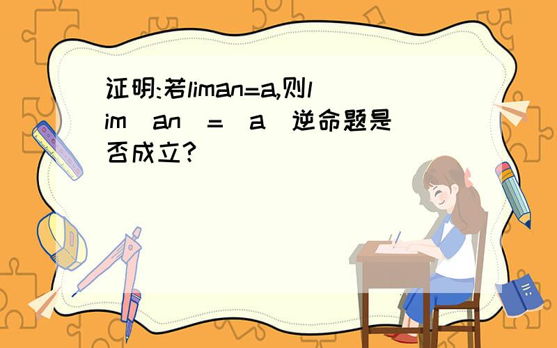 证明:若liman=a,则lim|an|=|a|逆命题是否成立?