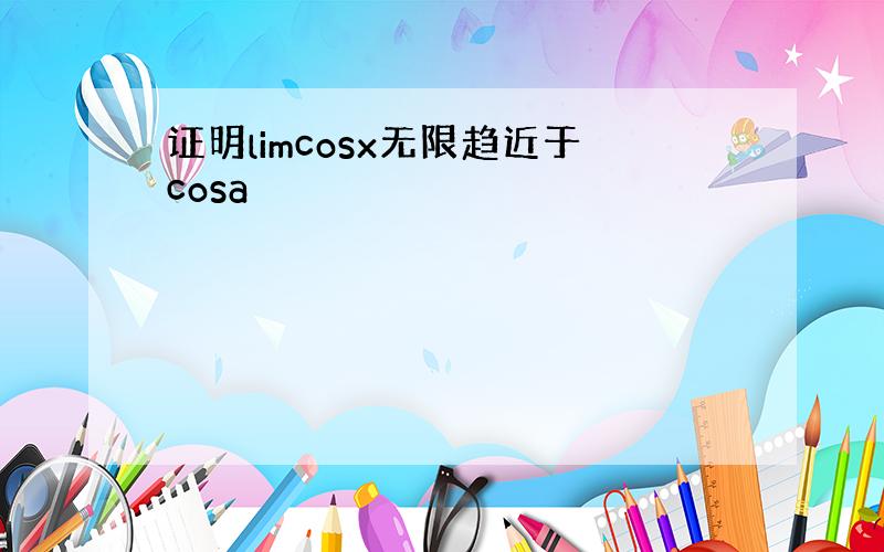 证明limcosx无限趋近于cosa