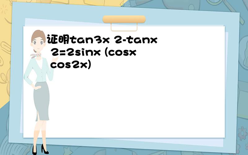 证明tan3x 2-tanx 2=2sinx (cosx cos2x)