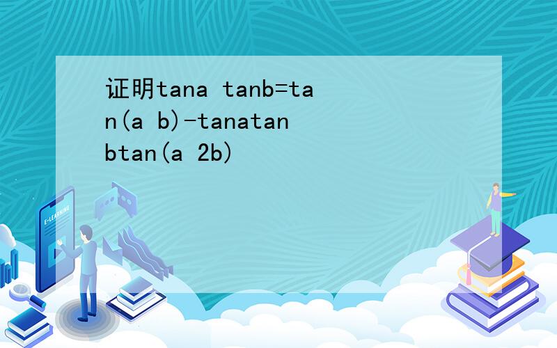 证明tana tanb=tan(a b)-tanatanbtan(a 2b)